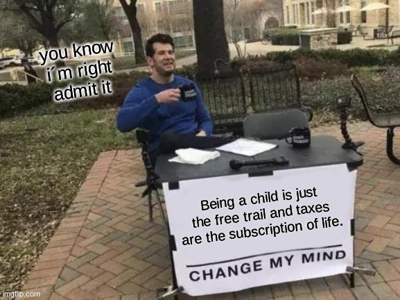 Change My Mind | you know i´m right admit it; Being a child is just the free trail and taxes are the subscription of life. | image tagged in memes,change my mind | made w/ Imgflip meme maker