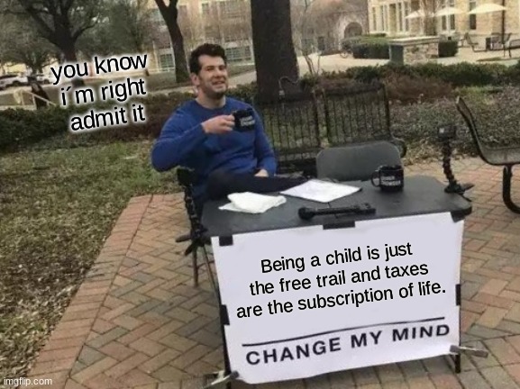 Change My Mind Meme | you know i´m right admit it; Being a child is just the free trail and taxes are the subscription of life. | image tagged in memes,change my mind | made w/ Imgflip meme maker