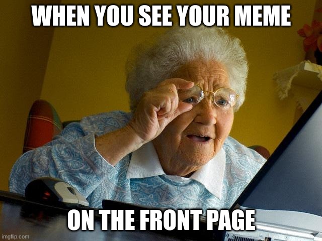 when you see.. | WHEN YOU SEE YOUR MEME; ON THE FRONT PAGE | image tagged in memes,grandma finds the internet | made w/ Imgflip meme maker