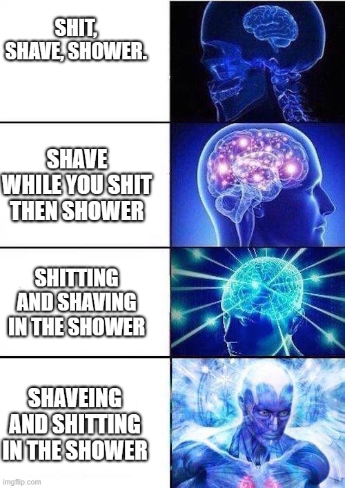 The Three S's and their order | SHIT, SHAVE, SHOWER. SHAVE WHILE YOU SHIT THEN SHOWER; SHITTING AND SHAVING IN THE SHOWER; SHAVEING AND SHITTING IN THE SHOWER | image tagged in brain mind expanding | made w/ Imgflip meme maker