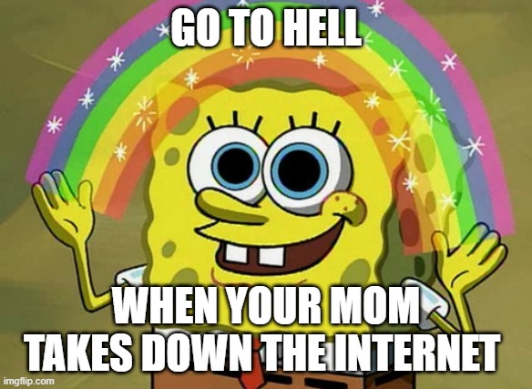Imagination Spongebob Meme | GO TO HELL; WHEN YOUR MOM TAKES DOWN THE INTERNET | image tagged in memes,imagination spongebob | made w/ Imgflip meme maker
