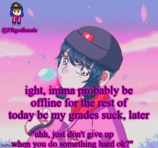 maybe even a couple of days, theyre really bad | ight, imma probably be offline for the rest of today bc my grades suck, later | image tagged in fbgodhands temp 9 | made w/ Imgflip meme maker