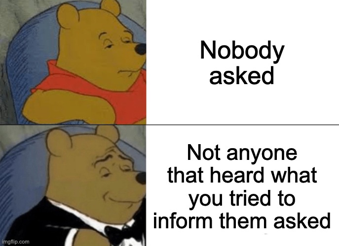 nobody by like when losing an agreement | Nobody asked; Not anyone that heard what you tried to inform them asked | image tagged in memes,tuxedo winnie the pooh | made w/ Imgflip meme maker