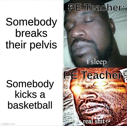 Sleeping Shaq | PE Teacher:; Somebody breaks their pelvis; PE Teacher:; Somebody kicks a basketball | image tagged in memes,sleeping shaq | made w/ Imgflip meme maker