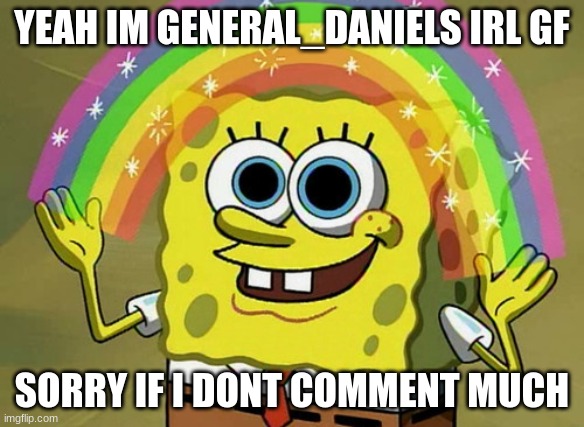 Imagination Spongebob Meme | YEAH IM GENERAL_DANIELS IRL GF; SORRY IF I DONT COMMENT MUCH | image tagged in memes,imagination spongebob | made w/ Imgflip meme maker