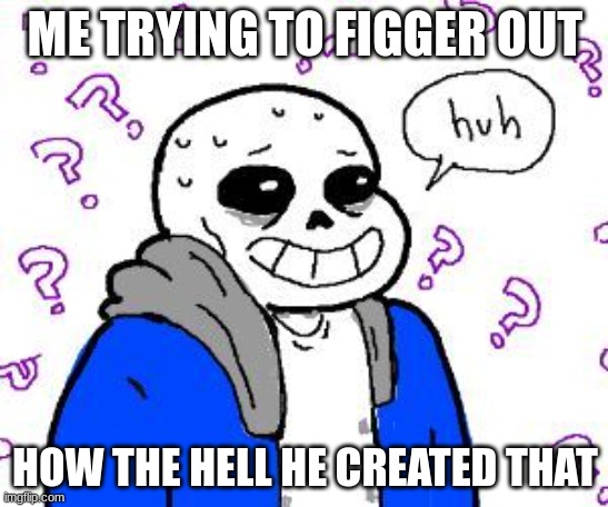 confused sans | ME TRYING TO FIGGER OUT; HOW THE HELL HE CREATED THAT | image tagged in confused sans | made w/ Imgflip meme maker