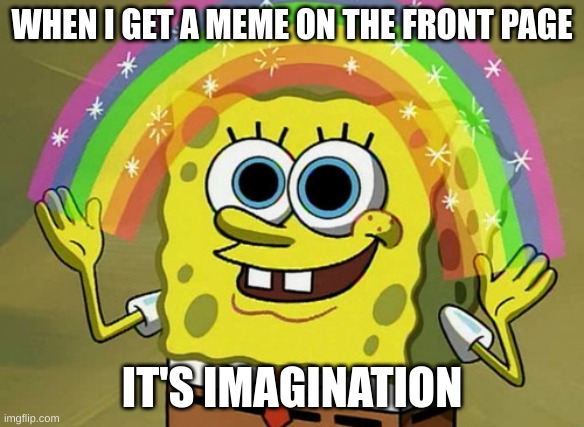 HELP | WHEN I GET A MEME ON THE FRONT PAGE; IT'S IMAGINATION | image tagged in memes,imagination spongebob,front page,funny memes,funny | made w/ Imgflip meme maker