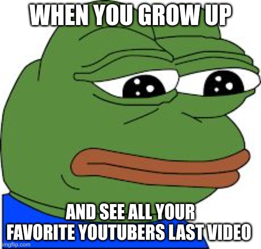 Sad Pepe | WHEN YOU GROW UP; AND SEE ALL YOUR FAVORITE YOUTUBERS LAST VIDEO | image tagged in sad pepe | made w/ Imgflip meme maker