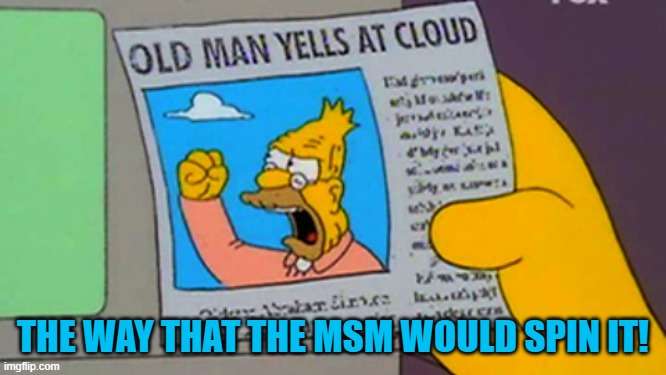 Old man yells at cloud | THE WAY THAT THE MSM WOULD SPIN IT! | image tagged in old man yells at cloud | made w/ Imgflip meme maker