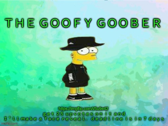 https://imgflip.com/i/5u9e42 | https://imgflip.com/i/5u9e42 

ｇｅｔ ２５ ｕｐｖｏｔｅｓ ｏｎ ｉｔ ａｎｄ Ｉ＇ｌｌ ｍａｋｅ ａ ｆａｃｅ ｒｅｖｅａｌ． ｄｅａｄｌｉｎｅ ｉｓ ｉｎ ７ ｄａｙｓ | image tagged in thegoofy_goober's announcement template | made w/ Imgflip meme maker