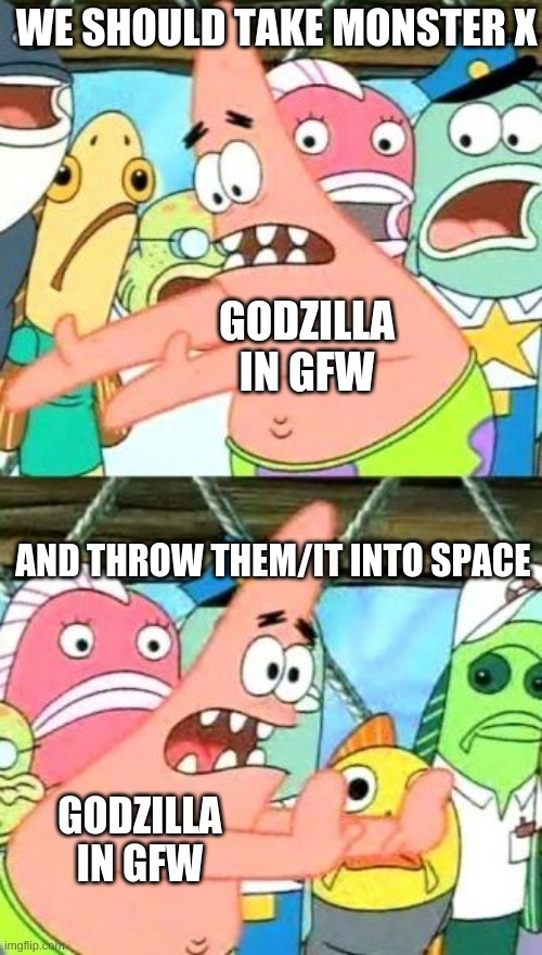 Godzilla in GFW | WE SHOULD TAKE MONSTER X; GODZILLA IN GFW; AND THROW THEM/IT INTO SPACE; GODZILLA IN GFW | image tagged in memes,put it somewhere else patrick,godzilla final wars,patrick,oh wow are you actually reading these tags,get a life smh | made w/ Imgflip meme maker