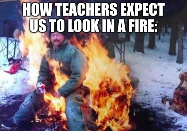 LIGAF | HOW TEACHERS EXPECT US TO LOOK IN A FIRE: | image tagged in memes,ligaf | made w/ Imgflip meme maker