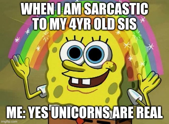 all the time | WHEN I AM SARCASTIC TO MY 4YR OLD SIS; ME: YES UNICORNS ARE REAL | image tagged in memes,imagination spongebob | made w/ Imgflip meme maker