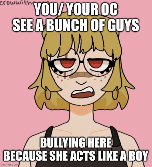 No op ocs and no romance | YOU/ YOUR OC SEE A BUNCH OF GUYS; BULLYING HERE BECAUSE SHE ACTS LIKE A BOY | image tagged in why are you reading this,stop reading the tags | made w/ Imgflip meme maker