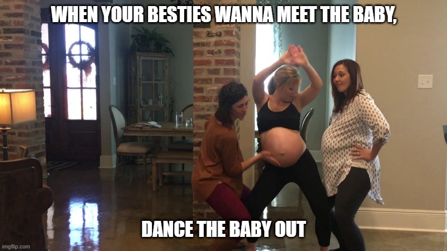 Impatient Besties, impatient mom | WHEN YOUR BESTIES WANNA MEET THE BABY, DANCE THE BABY OUT | image tagged in pregnant woman,besties,dancing,impatience | made w/ Imgflip meme maker