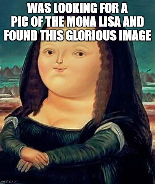 was looking for a pic of the Mona Lisa and found this glorious image | WAS LOOKING FOR A PIC OF THE MONA LISA AND FOUND THIS GLORIOUS IMAGE | made w/ Imgflip meme maker