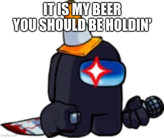 FNF: Black Impostor | IT IS MY BEER YOU SHOULD BE HOLDIN' | image tagged in fnf black impostor | made w/ Imgflip meme maker