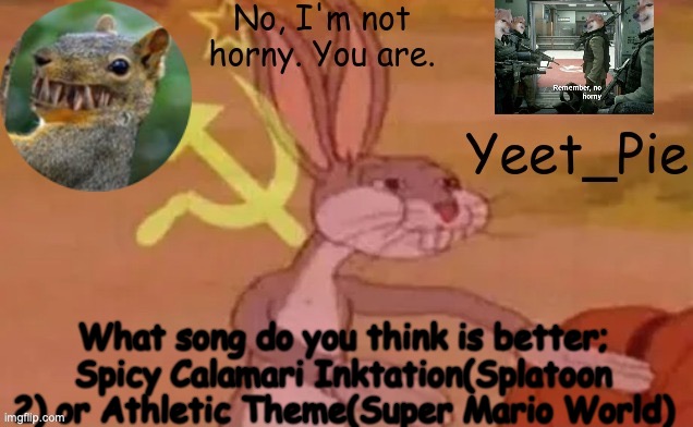Yeet_Pie | What song do you think is better; Spicy Calamari Inktation(Splatoon 2) or Athletic Theme(Super Mario World) | image tagged in yeet_pie | made w/ Imgflip meme maker