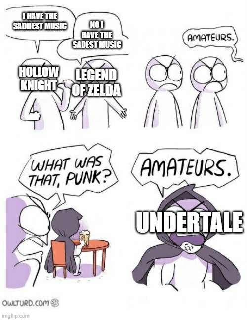 Amateurs | I HAVE THE SADDEST MUSIC; NO I HAVE THE SADEST MUSIC; LEGEND OF ZELDA; HOLLOW KNIGHT; UNDERTALE | image tagged in amateurs | made w/ Imgflip meme maker