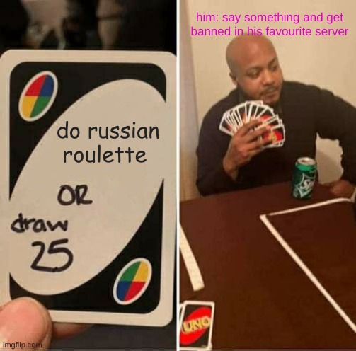 UNO Draw 25 Cards | him: say something and get banned in his favourite server; do russian roulette | image tagged in memes,uno draw 25 cards | made w/ Imgflip meme maker