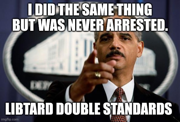 Eric Holder | I DID THE SAME THING BUT WAS NEVER ARRESTED. LIBTARD DOUBLE STANDARDS | image tagged in eric holder | made w/ Imgflip meme maker