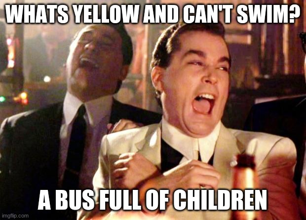Dark Humor |  WHATS YELLOW AND CAN'T SWIM? A BUS FULL OF CHILDREN | image tagged in goodfellas laugh | made w/ Imgflip meme maker