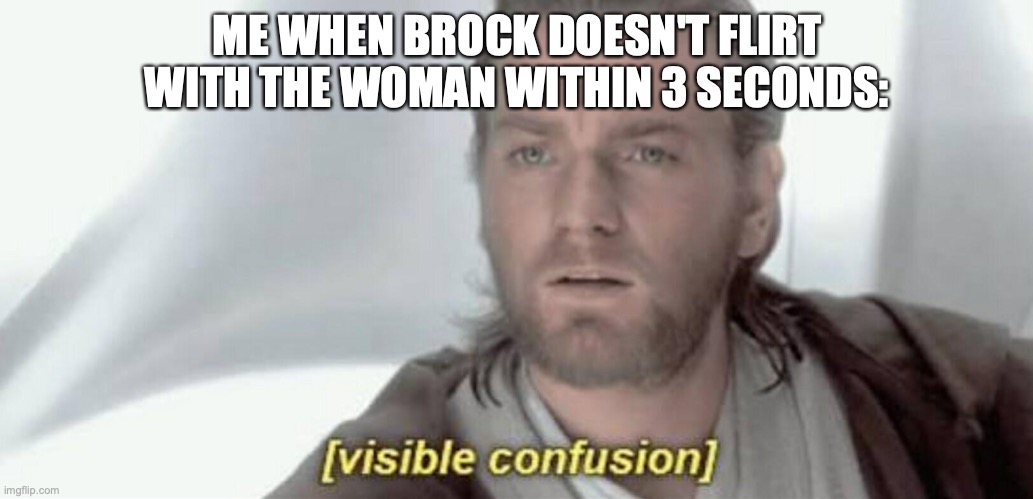 Visible Confusion | ME WHEN BROCK DOESN'T FLIRT WITH THE WOMAN WITHIN 3 SECONDS: | image tagged in visible confusion | made w/ Imgflip meme maker