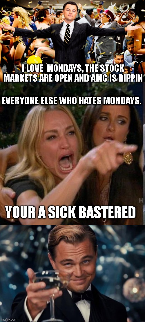 I LOVE  MONDAYS, THE STOCK MARKETS ARE OPEN AND AMC IS RIPPIN; EVERYONE ELSE WHO HATES MONDAYS. YOUR A SICK BASTERED | image tagged in memes,woman yelling at cat,leonardo dicaprio cheers,funny memes,funny,monday | made w/ Imgflip meme maker
