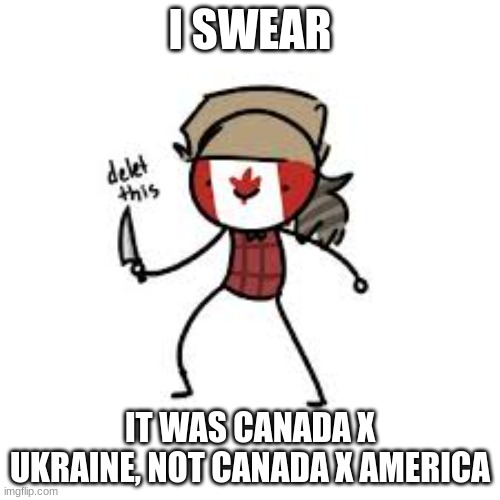 Countryhumans Community Be like | I SWEAR; IT WAS CANADA X UKRAINE, NOT CANADA X AMERICA | image tagged in delete this canada | made w/ Imgflip meme maker