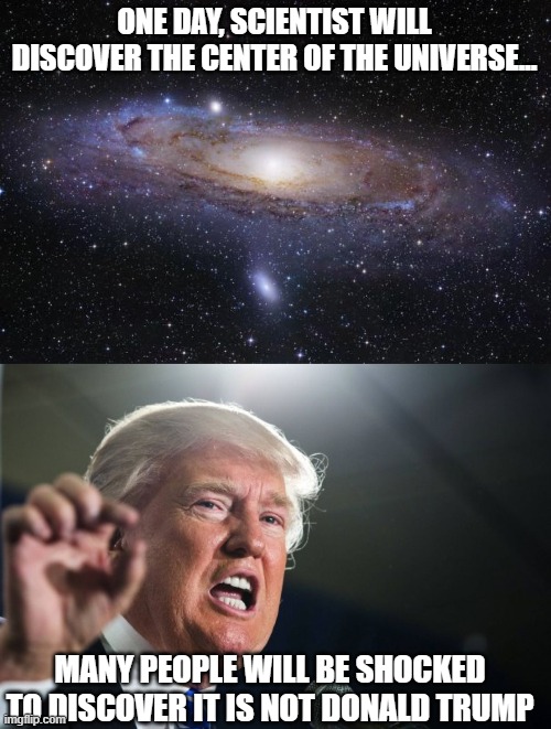 ONE DAY, SCIENTIST WILL DISCOVER THE CENTER OF THE UNIVERSE... MANY PEOPLE WILL BE SHOCKED TO DISCOVER IT IS NOT DONALD TRUMP | image tagged in god religion universe,donald trump | made w/ Imgflip meme maker