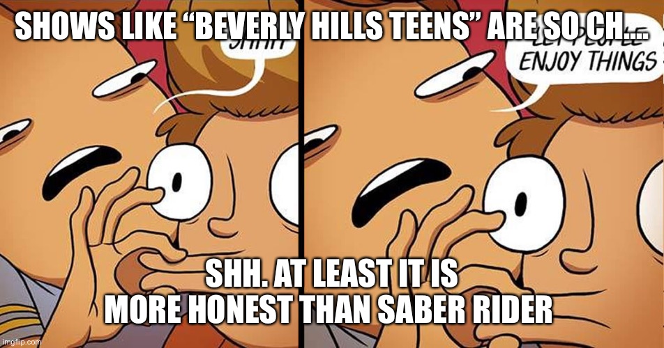 Let people enjoy things | SHOWS LIKE “BEVERLY HILLS TEENS” ARE SO CH.... SHH. AT LEAST IT IS MORE HONEST THAN SABER RIDER | image tagged in let people enjoy things | made w/ Imgflip meme maker