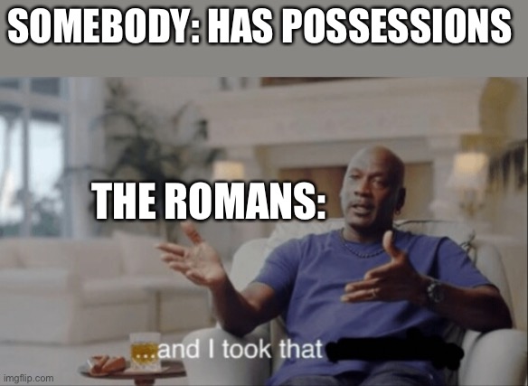 And I took that. | SOMEBODY: HAS POSSESSIONS; THE ROMANS: | image tagged in and i took that | made w/ Imgflip meme maker