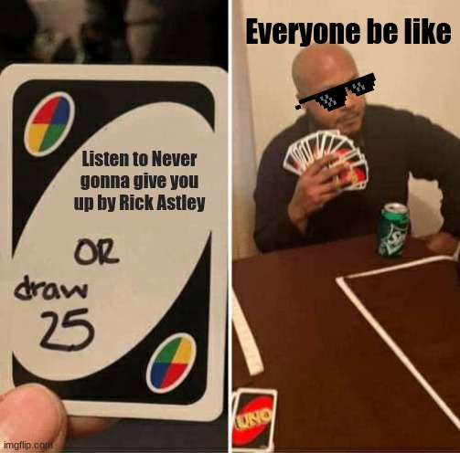I can't with this song anymore/so true | Everyone be like; Listen to Never gonna give you up by Rick Astley | image tagged in memes,uno draw 25 cards | made w/ Imgflip meme maker