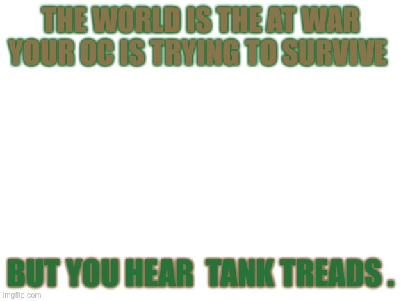 WDYD? | THE WORLD IS THE AT WAR YOUR OC IS TRYING TO SURVIVE; BUT YOU HEAR  TANK TREADS . | image tagged in blank white template | made w/ Imgflip meme maker