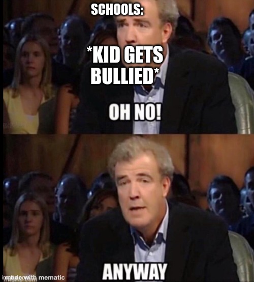 Why is this so true? At my school we have a sign in all the halls that say "Bully Free Zone" | SCHOOLS:; *KID GETS BULLIED* | image tagged in oh no anyway | made w/ Imgflip meme maker