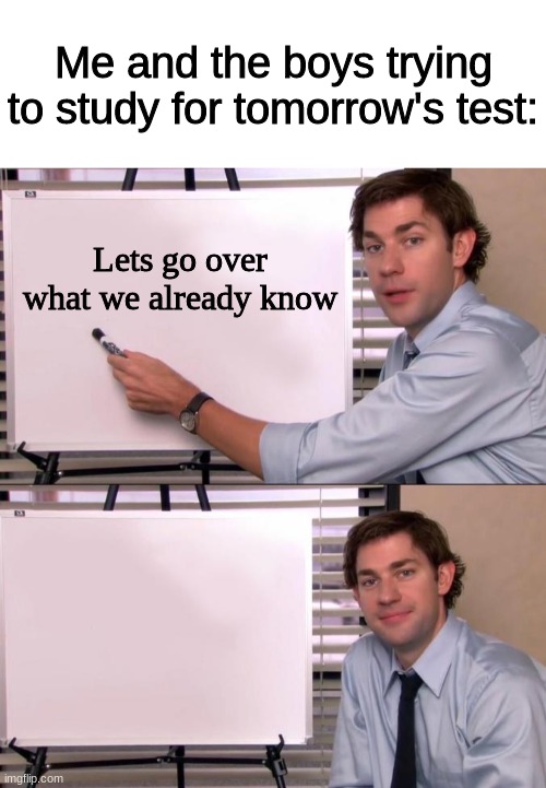 does this ever happen to you? | Me and the boys trying to study for tomorrow's test:; Lets go over what we already know | image tagged in jim halpert explains,memes,relatable,tests | made w/ Imgflip meme maker