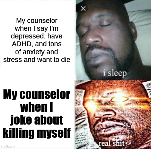 Uhh oops | My counselor when I say I'm depressed, have ADHD, and tons of anxiety and stress and want to die; My counselor when I joke about killing myself | image tagged in memes,sleeping shaq | made w/ Imgflip meme maker