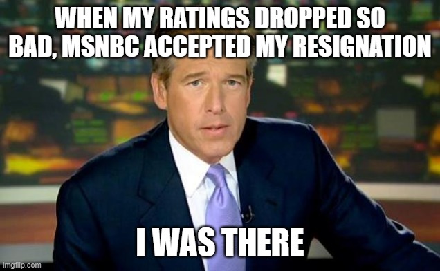 Brian Williams Was There | WHEN MY RATINGS DROPPED SO BAD, MSNBC ACCEPTED MY RESIGNATION; I WAS THERE | image tagged in memes,brian williams was there | made w/ Imgflip meme maker