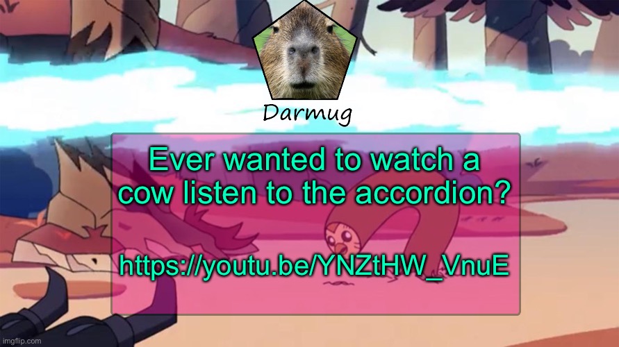 Darmug's announcement template | Ever wanted to watch a cow listen to the accordion? https://youtu.be/YNZtHW_VnuE | image tagged in darmug's announcement template | made w/ Imgflip meme maker