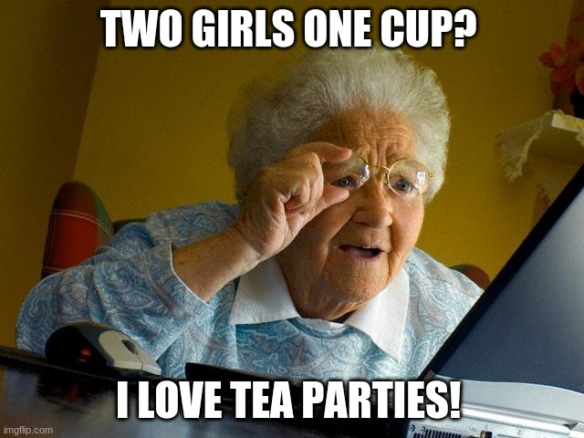 grandma no | TWO GIRLS ONE CUP? I LOVE TEA PARTIES! | image tagged in memes,grandma finds the internet | made w/ Imgflip meme maker