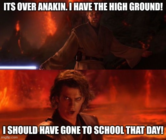 It's Over, Anakin, I Have the High Ground | ITS OVER ANAKIN. I HAVE THE HIGH GROUND! I SHOULD HAVE GONE TO SCHOOL THAT DAY! | image tagged in it's over anakin i have the high ground | made w/ Imgflip meme maker