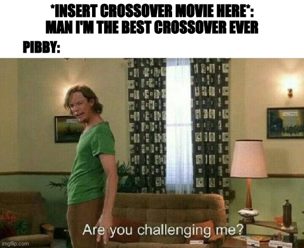 Random meme | *INSERT CROSSOVER MOVIE HERE*: MAN I'M THE BEST CROSSOVER EVER; PIBBY: | image tagged in are you challenging me,crossover | made w/ Imgflip meme maker