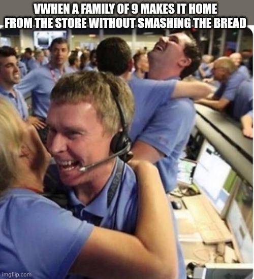 VWHEN A FAMILY OF 9 MAKES IT HOME 
FROM THE STORE WITHOUT SMASHING THE BREAD | image tagged in funny memes | made w/ Imgflip meme maker