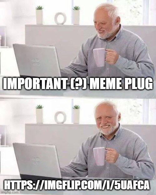 https://imgflip.com/i/5uafca | IMPORTANT (?) MEME PLUG; HTTPS://IMGFLIP.COM/I/5UAFCA | image tagged in memes,hide the pain harold | made w/ Imgflip meme maker