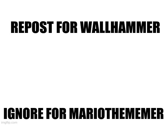 Blank White Template | REPOST FOR WALLHAMMER; IGNORE FOR MARIOTHEMEMER | image tagged in blank white template | made w/ Imgflip meme maker