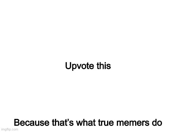 :) | Upvote this; Because that’s what true memers do | image tagged in blank white template | made w/ Imgflip meme maker