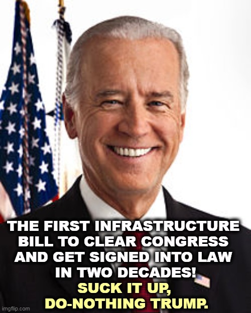 No wonder the Republicans did everything they could to stop it. | THE FIRST INFRASTRUCTURE 
BILL TO CLEAR CONGRESS 
AND GET SIGNED INTO LAW 
IN TWO DECADES! SUCK IT UP, 
DO-NOTHING TRUMP. | image tagged in memes,joe biden,achievement,trump,nothing | made w/ Imgflip meme maker