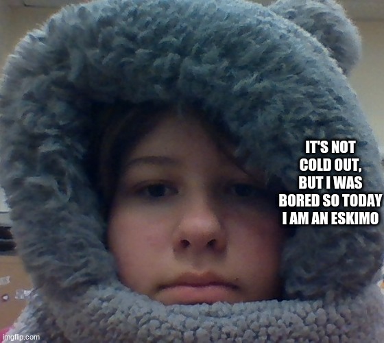 IT'S NOT COLD OUT, BUT I WAS BORED SO TODAY I AM AN ESKIMO | made w/ Imgflip meme maker