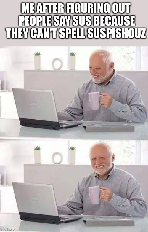 Hide the Pain Harold | ME AFTER FIGURING OUT  PEOPLE SAY SUS BECAUSE THEY CAN'T SPELL SUSPISHOUZ | image tagged in memes,hide the pain harold | made w/ Imgflip meme maker
