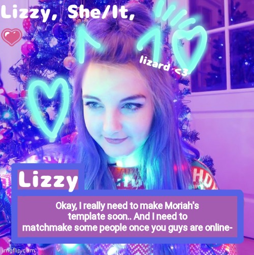Okay, I really need to make Moriah's template soon.. And I need to matchmake some people once you guys are online- | image tagged in lizzy | made w/ Imgflip meme maker